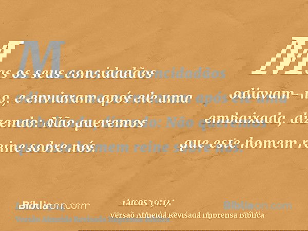 Mas os seus concidadãos odiavam-no, e enviaram após ele uma embaixada, dizendo: Não queremos que este homem reine sobre nós.