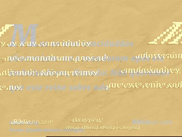 Mas os seus concidadãos aborreciam-no e mandaram após ele embaixadores, dizendo: Não queremos que este reine sobre nós.