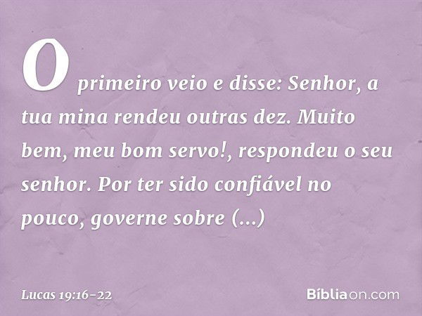 "O primeiro veio e disse: 'Senhor, a tua mina rendeu outras dez'. " 'Muito bem, meu bom servo!', respondeu o seu senhor. 'Por ter sido confiável no pouco, gover