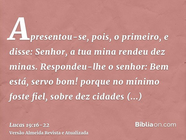 Apresentou-se, pois, o primeiro, e disse: Senhor, a tua mina rendeu dez minas.Respondeu-lhe o senhor: Bem está, servo bom! porque no mínimo foste fiel, sobre de