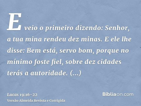 E veio o primeiro dizendo: Senhor, a tua mina rendeu dez minas.E ele lhe disse: Bem está, servo bom, porque no mínimo foste fiel, sobre dez cidades terás a auto