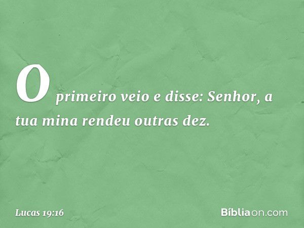 "O primeiro veio e disse: 'Senhor, a tua mina rendeu outras dez'. -- Lucas 19:16