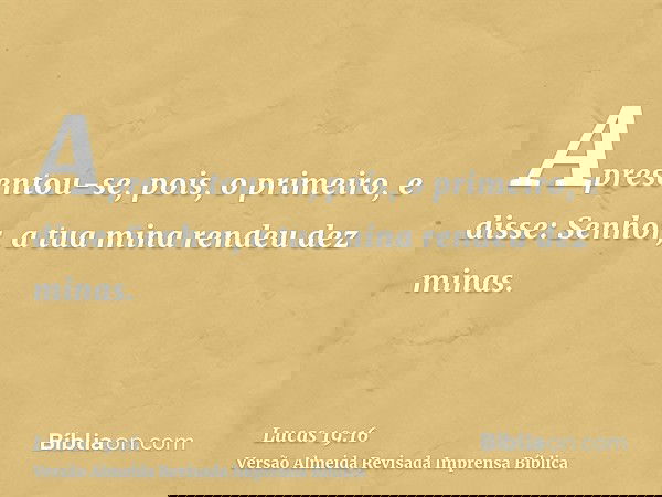 Apresentou-se, pois, o primeiro, e disse: Senhor, a tua mina rendeu dez minas.