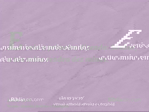 E veio o primeiro dizendo: Senhor, a tua mina rendeu dez minas.