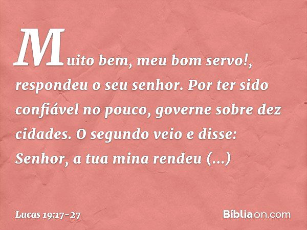 " 'Muito bem, meu bom servo!', respondeu o seu senhor. 'Por ter sido confiável no pouco, governe sobre dez cidades.' "O segundo veio e disse: 'Senhor, a tua min