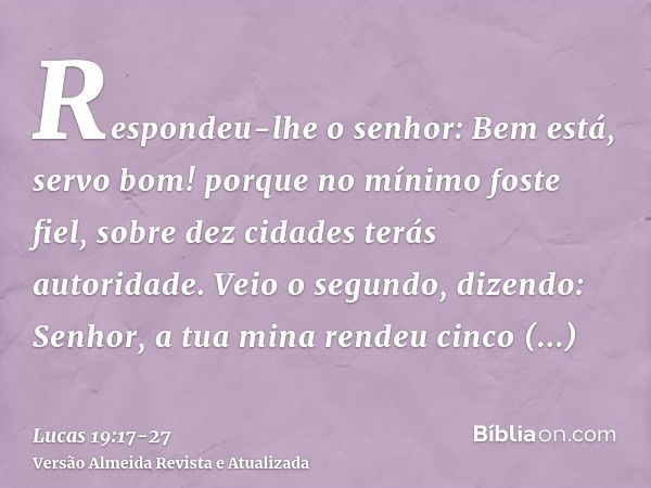 Respondeu-lhe o senhor: Bem está, servo bom! porque no mínimo foste fiel, sobre dez cidades terás autoridade.Veio o segundo, dizendo: Senhor, a tua mina rendeu 