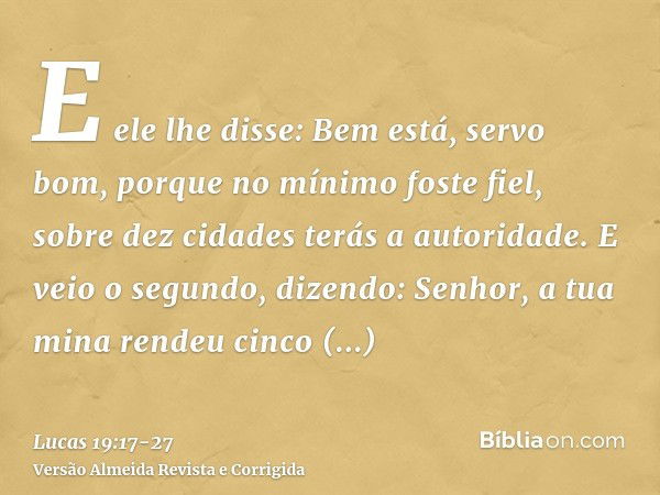 E ele lhe disse: Bem está, servo bom, porque no mínimo foste fiel, sobre dez cidades terás a autoridade.E veio o segundo, dizendo: Senhor, a tua mina rendeu cin