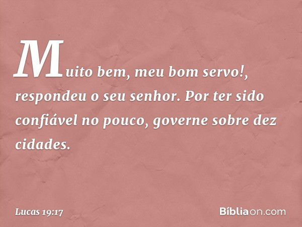 " 'Muito bem, meu bom servo!', respondeu o seu senhor. 'Por ter sido confiável no pouco, governe sobre dez cidades.' -- Lucas 19:17