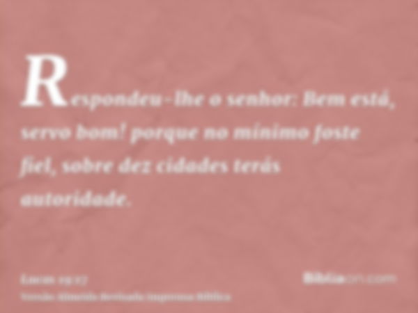 Respondeu-lhe o senhor: Bem está, servo bom! porque no mínimo foste fiel, sobre dez cidades terás autoridade.