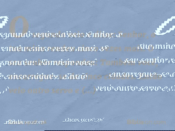 "O segundo veio e disse: 'Senhor, a tua mina rendeu cinco vezes mais'. "O seu senhor respondeu: 'Também você, encarregue-se de cinco cidades'. "Então veio outro