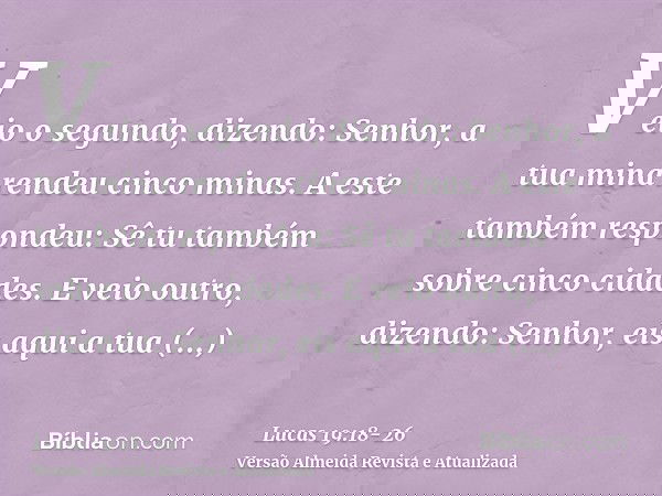 Veio o segundo, dizendo: Senhor, a tua mina rendeu cinco minas.A este também respondeu: Sê tu também sobre cinco cidades.E veio outro, dizendo: Senhor, eis aqui