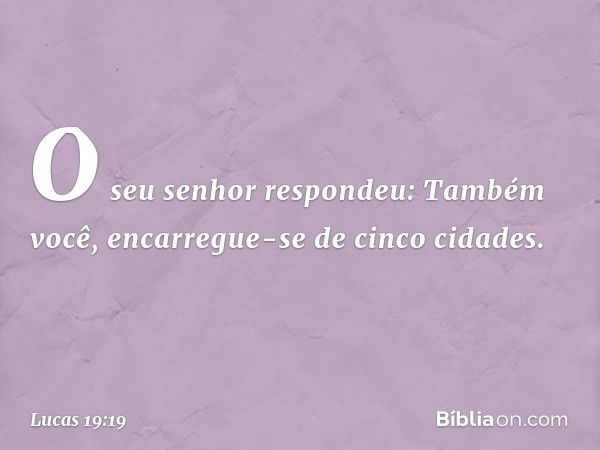 "O seu senhor respondeu: 'Também você, encarregue-se de cinco cidades'. -- Lucas 19:19