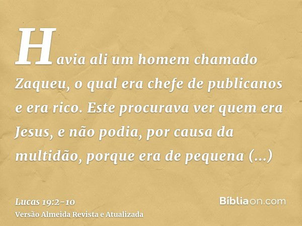 Havia ali um homem chamado Zaqueu, o qual era chefe de publicanos e era rico.Este procurava ver quem era Jesus, e não podia, por causa da multidão, porque era d