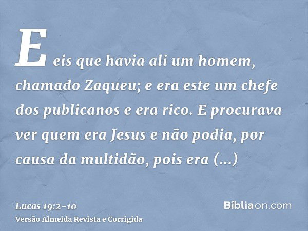 E eis que havia ali um homem, chamado Zaqueu; e era este um chefe dos publicanos e era rico.E procurava ver quem era Jesus e não podia, por causa da multidão, p