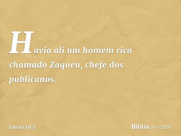 Havia ali um homem rico chamado Zaqueu, chefe dos publicanos. -- Lucas 19:2