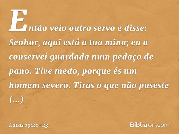 "Então veio outro servo e disse: 'Senhor, aqui está a tua mina; eu a conservei guardada num pedaço de pano. Tive medo, porque és um homem severo. Tiras o que nã