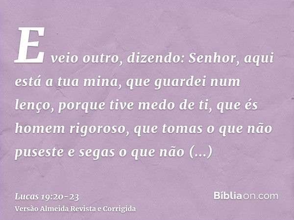 E veio outro, dizendo: Senhor, aqui está a tua mina, que guardei num lenço,porque tive medo de ti, que és homem rigoroso, que tomas o que não puseste e segas o 