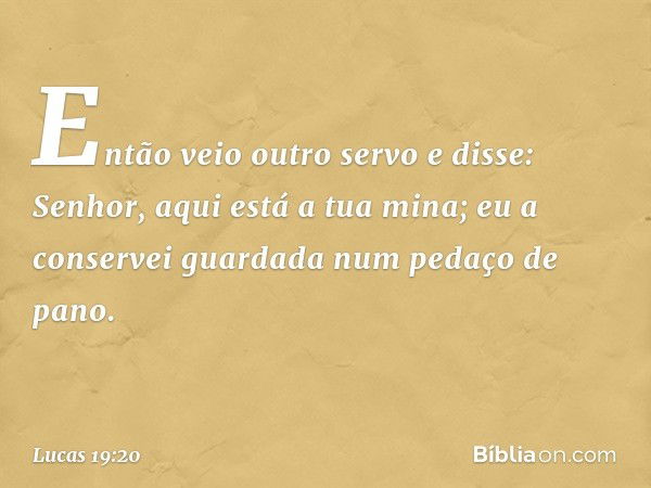 "Então veio outro servo e disse: 'Senhor, aqui está a tua mina; eu a conservei guardada num pedaço de pano. -- Lucas 19:20