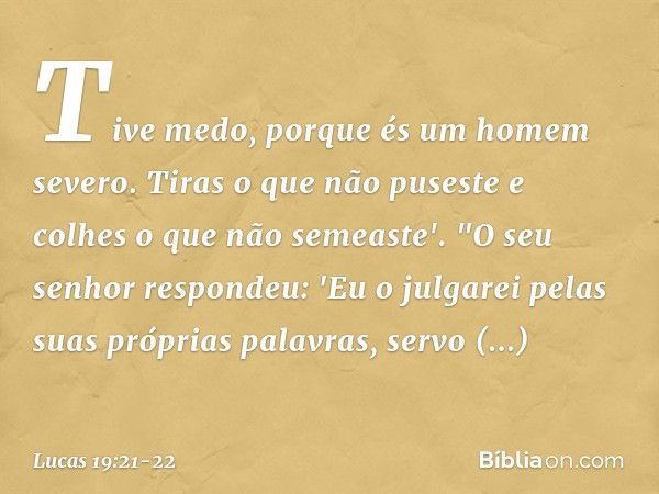 Tive medo, porque és um homem severo. Tiras o que não puseste e colhes o que não semeaste'. "O seu senhor respondeu: 'Eu o julgarei pelas suas próprias palavras