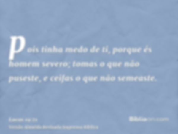 pois tinha medo de ti, porque és homem severo; tomas o que não puseste, e ceifas o que não semeaste.