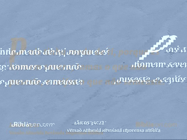 pois tinha medo de ti, porque és homem severo; tomas o que não puseste, e ceifas o que não semeaste.