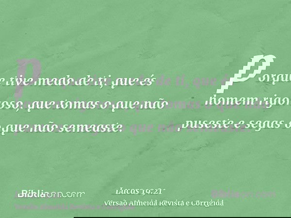 porque tive medo de ti, que és homem rigoroso, que tomas o que não puseste e segas o que não semeaste.