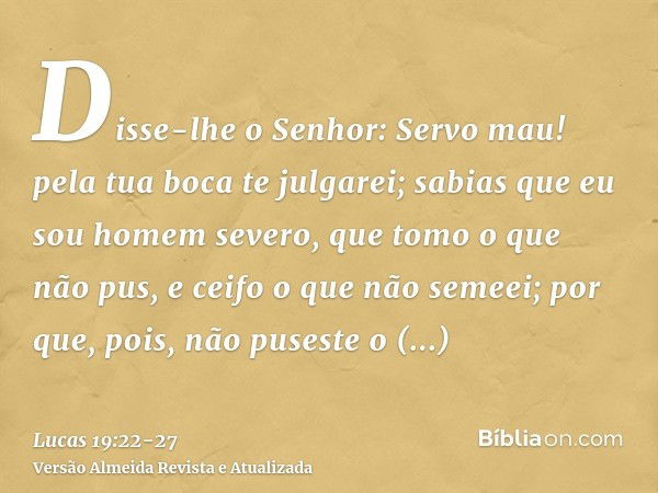 Disse-lhe o Senhor: Servo mau! pela tua boca te julgarei; sabias que eu sou homem severo, que tomo o que não pus, e ceifo o que não semeei;por que, pois, não pu