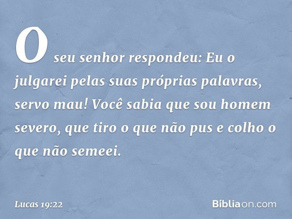 "O seu senhor respondeu: 'Eu o julgarei pelas suas próprias palavras, servo mau! Você sabia que sou homem severo, que tiro o que não pus e colho o que não semee