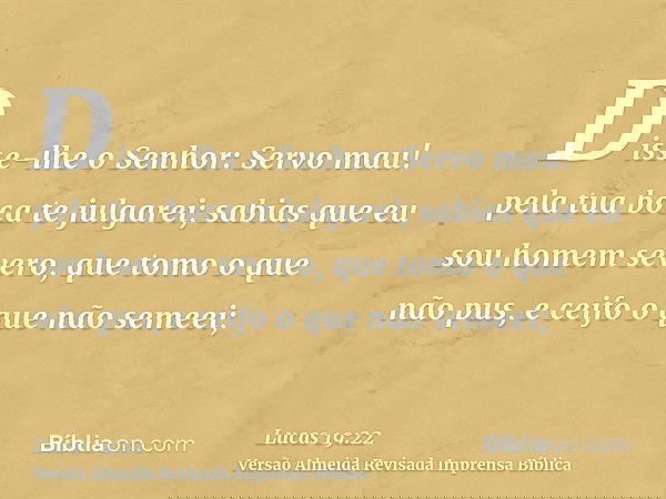 Disse-lhe o Senhor: Servo mau! pela tua boca te julgarei; sabias que eu sou homem severo, que tomo o que não pus, e ceifo o que não semeei;