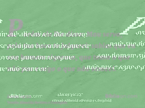 Porém ele lhe disse: Mau servo, pela tua boca te julgarei; sabias que eu sou homem rigoroso, que tomo o que não pus e sego o que não semeei.