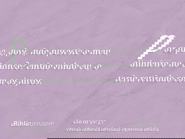 por que, pois, não puseste o meu dinheiro no banco? então vindo eu, o teria retirado com os juros.