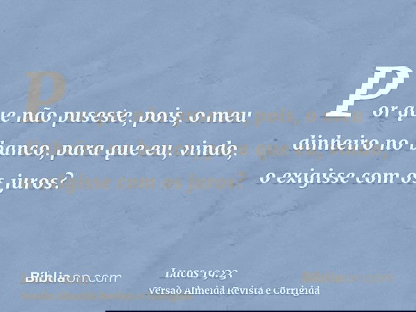 Por que não puseste, pois, o meu dinheiro no banco, para que eu, vindo, o exigisse com os juros?