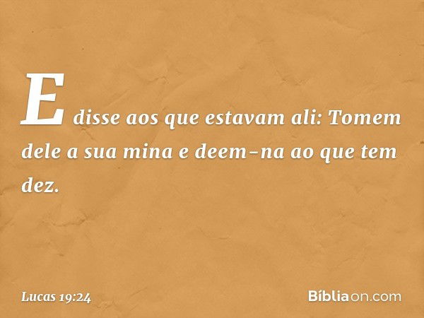 "E disse aos que estavam ali: 'Tomem dele a sua mina e deem-na ao que tem dez'. -- Lucas 19:24