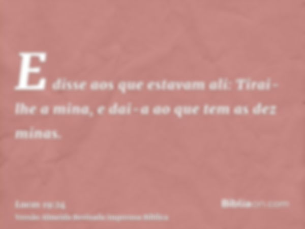 E disse aos que estavam ali: Tirai-lhe a mina, e dai-a ao que tem as dez minas.