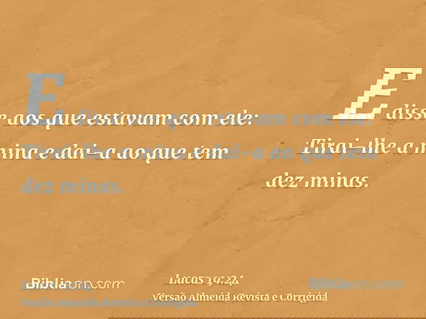 E disse aos que estavam com ele: Tirai-lhe a mina e dai-a ao que tem dez minas.