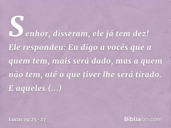 " 'Senhor', disseram, 'ele já tem dez!' "Ele respondeu: 'Eu digo a vocês que a quem tem, mais será dado, mas a quem não tem, até o que tiver lhe será tirado. E 