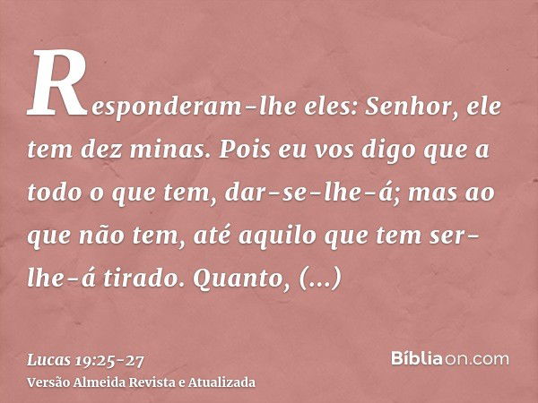 Responderam-lhe eles: Senhor, ele tem dez minas.Pois eu vos digo que a todo o que tem, dar-se-lhe-á; mas ao que não tem, até aquilo que tem ser-lhe-á tirado.Qua