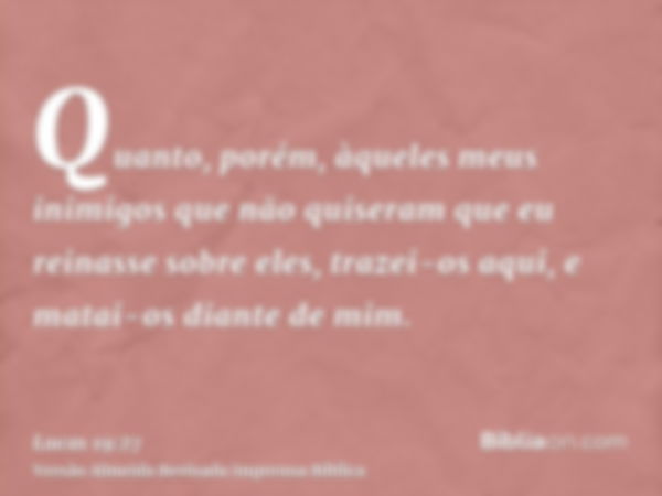 Quanto, porém, àqueles meus inimigos que não quiseram que eu reinasse sobre eles, trazei-os aqui, e matai-os diante de mim.