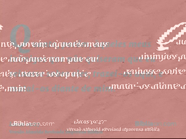 Quanto, porém, àqueles meus inimigos que não quiseram que eu reinasse sobre eles, trazei-os aqui, e matai-os diante de mim.