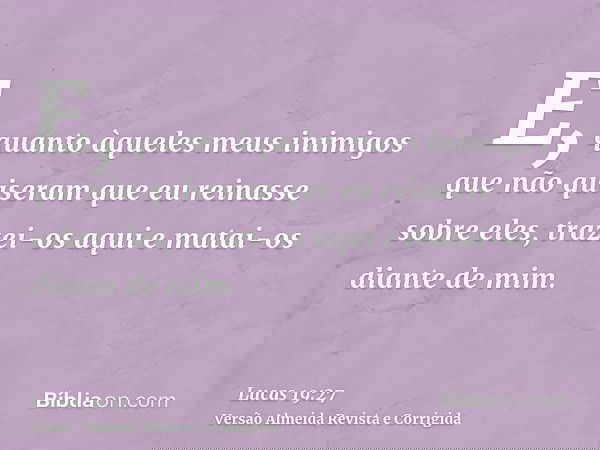 E, quanto àqueles meus inimigos que não quiseram que eu reinasse sobre eles, trazei-os aqui e matai-os diante de mim.