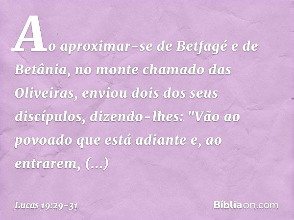 Ao aproximar-se de Betfagé e de Betânia, no monte chamado das Oliveiras, enviou dois dos seus discípulos, dizendo-lhes: "Vão ao povoado que está adiante e, ao e