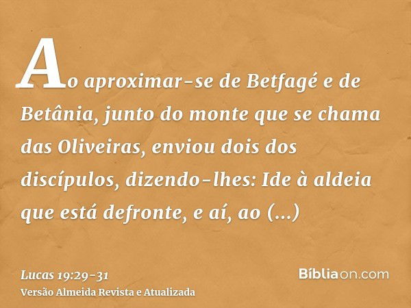 Ao aproximar-se de Betfagé e de Betânia, junto do monte que se chama das Oliveiras, enviou dois dos discípulos,dizendo-lhes: Ide à aldeia que está defronte, e a