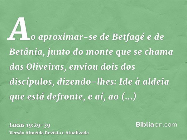 Ao aproximar-se de Betfagé e de Betânia, junto do monte que se chama das Oliveiras, enviou dois dos discípulos,dizendo-lhes: Ide à aldeia que está defronte, e a