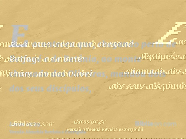 E aconteceu que, chegando perto de Betfagé e de Betânia, ao monte chamado das Oliveiras, mandou dois dos seus discípulos,