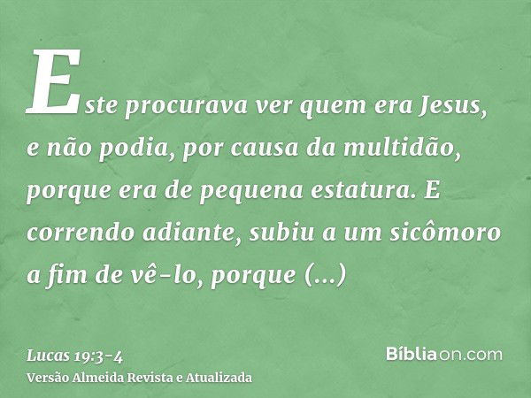 Este procurava ver quem era Jesus, e não podia, por causa da multidão, porque era de pequena estatura.E correndo adiante, subiu a um sicômoro a fim de vê-lo, po