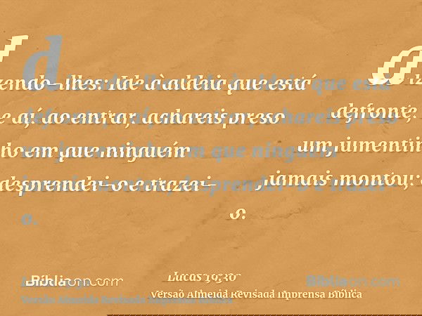 dizendo-lhes: Ide à aldeia que está defronte, e aí, ao entrar, achareis preso um jumentinho em que ninguém jamais montou; desprendei-o e trazei-o.