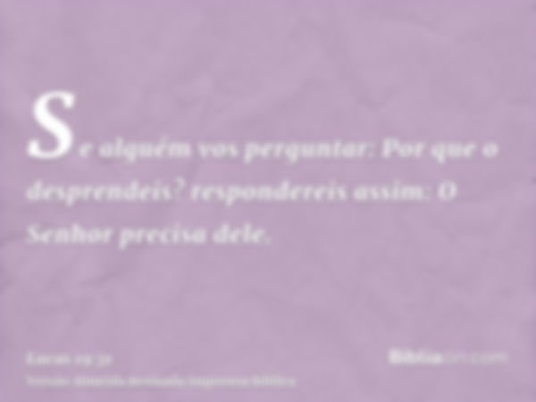 Se alguém vos perguntar: Por que o desprendeis? respondereis assim: O Senhor precisa dele.