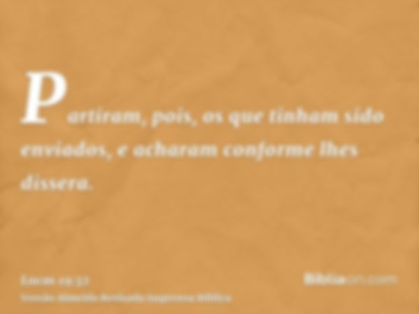 Partiram, pois, os que tinham sido enviados, e acharam conforme lhes dissera.