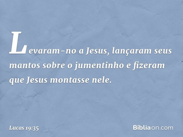 Levaram-no a Jesus, lançaram seus mantos sobre o jumentinho e fizeram que Jesus montasse nele. -- Lucas 19:35