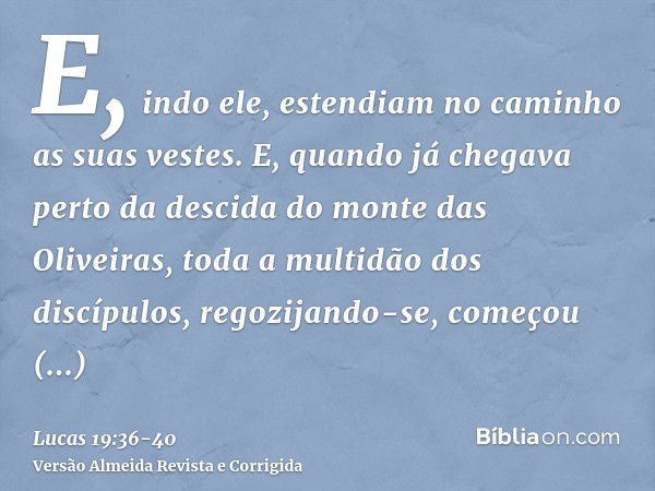 E, indo ele, estendiam no caminho as suas vestes.E, quando já chegava perto da descida do monte das Oliveiras, toda a multidão dos discípulos, regozijando-se, c